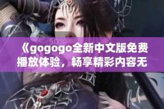 《gogogo全新中文版免费播放体验，畅享精彩内容无阻碍》