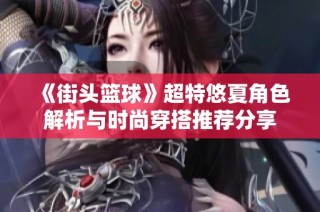 《街头篮球》超特悠夏角色解析与时尚穿搭推荐分享