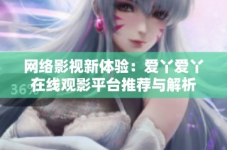 网络影视新体验：爱丫爱丫在线观影平台推荐与解析
