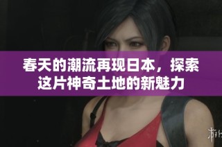 春天的潮流再现日本，探索这片神奇土地的新魅力