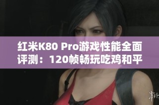 红米K80 Pro游戏性能全面评测：120帧畅玩吃鸡和平精英的完美体验