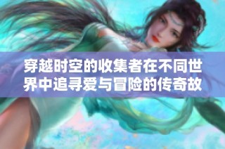 穿越时空的收集者在不同世界中追寻爱与冒险的传奇故事
