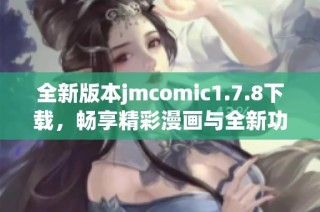 全新版本jmcomic1.7.8下载，畅享精彩漫画与全新功能体验！