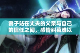 妻子站在丈夫的父亲与自己的信任之间，感情纠葛难以承受