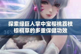 探索绿巨人掌中宝樱桃荔枝棕榈草的多重保健功效