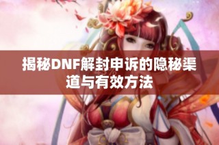 揭秘DNF解封申诉的隐秘渠道与有效方法