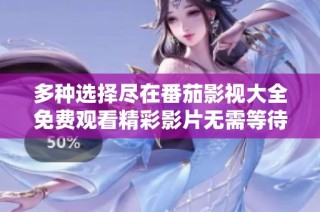多种选择尽在番茄影视大全免费观看精彩影片无需等待