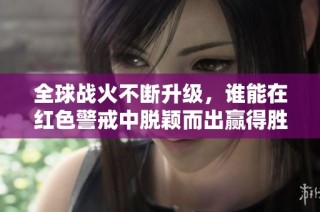 全球战火不断升级，谁能在红色警戒中脱颖而出赢得胜利？