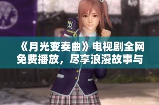 《月光变奏曲》电视剧全网免费播放，尽享浪漫故事与感人情节