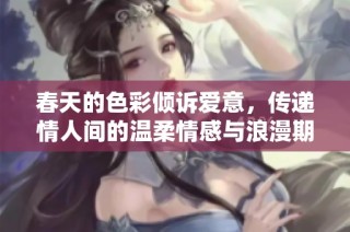 春天的色彩倾诉爱意，传递情人间的温柔情感与浪漫期待