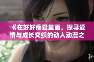 《在好好疼爱里面，探寻爱情与成长交织的动人动漫之旅》