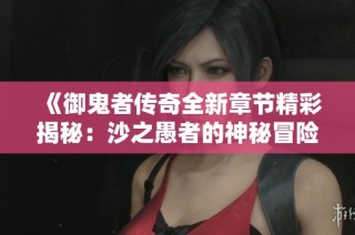 《御鬼者传奇全新章节精彩揭秘：沙之愚者的神秘冒险》