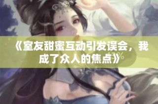《室友甜蜜互动引发误会，我成了众人的焦点》