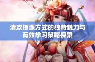 清欢授课方式的独特魅力与有效学习策略探索