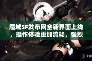 魔域SF发布网全新界面上线，操作体验更加流畅，强烈推荐给玩家