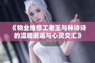 《物业维修工老王与林诗诗的温暖邂逅与心灵交汇》