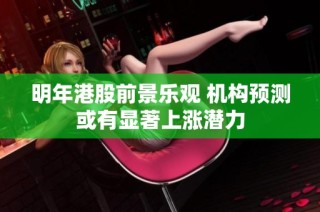 明年港股前景乐观 机构预测或有显著上涨潜力