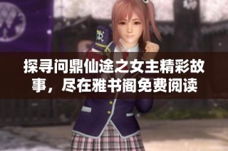 探寻问鼎仙途之女主精彩故事，尽在雅书阁免费阅读