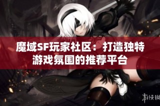 魔域SF玩家社区：打造独特游戏氛围的推荐平台