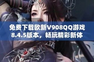 免费下载欧新V908QQ游戏8.4.5版本，畅玩精彩新体验