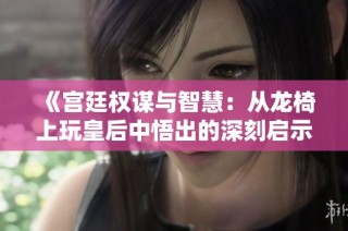《宫廷权谋与智慧：从龙椅上玩皇后中悟出的深刻启示》