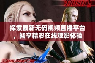 探索最新无码视频直播平台，畅享精彩在线观影体验