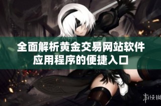全面解析黄金交易网站软件应用程序的便捷入口