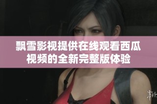 飘雪影视提供在线观看西瓜视频的全新完整版体验