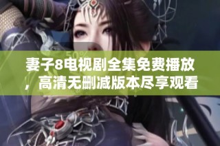 妻子8电视剧全集免费播放，高清无删减版本尽享观看乐趣
