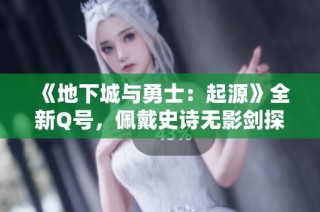 《地下城与勇士：起源》全新Q号，佩戴史诗无影剑探索彼诺修区攻略！