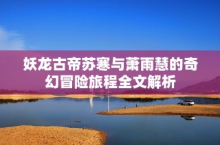妖龙古帝苏寒与萧雨慧的奇幻冒险旅程全文解析