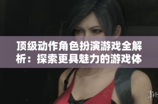 顶级动作角色扮演游戏全解析：探索更具魅力的游戏体验