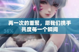 再一次的重聚，愿我们携手共度每一个瞬间