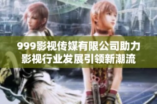 999影视传媒有限公司助力影视行业发展引领新潮流