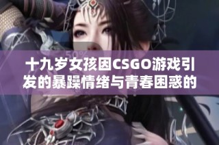 十九岁女孩因CSGO游戏引发的暴躁情绪与青春困惑的故事