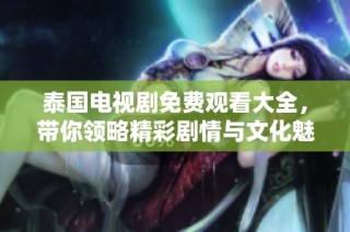泰国电视剧免费观看大全，带你领略精彩剧情与文化魅力