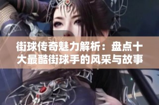 街球传奇魅力解析：盘点十大最酷街球手的风采与故事