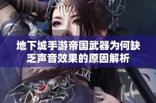 地下城手游帝国武器为何缺乏声音效果的原因解析