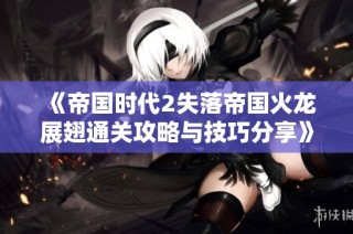 《帝国时代2失落帝国火龙展翅通关攻略与技巧分享》