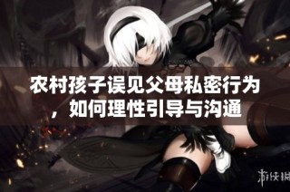 农村孩子误见父母私密行为，如何理性引导与沟通