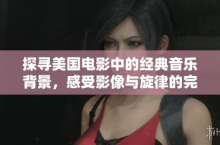 探寻美国电影中的经典音乐背景，感受影像与旋律的完美融合