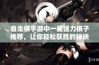 自走棋手游中一星强力棋子推荐，让你轻松获胜的秘诀分享