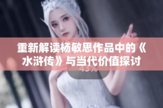 重新解读杨敏思作品中的《水浒传》与当代价值探讨