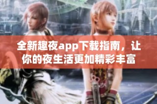 全新趣夜app下载指南，让你的夜生活更加精彩丰富