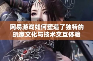 网易游戏如何塑造了独特的玩家文化与技术交互体验