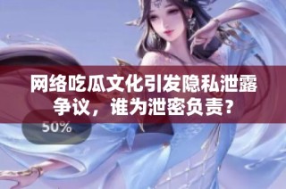 网络吃瓜文化引发隐私泄露争议，谁为泄密负责？
