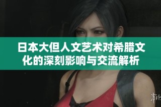 日本大但人文艺术对希腊文化的深刻影响与交流解析