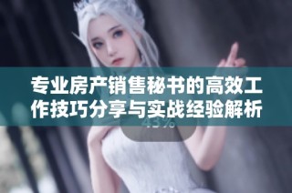 专业房产销售秘书的高效工作技巧分享与实战经验解析