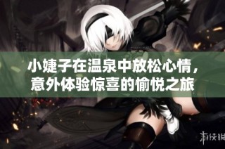 小婕子在温泉中放松心情，意外体验惊喜的愉悦之旅