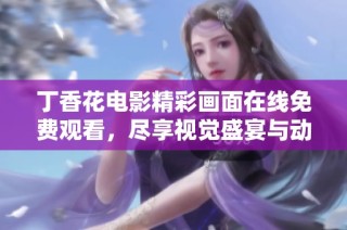 丁香花电影精彩画面在线免费观看，尽享视觉盛宴与动人情感